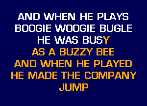 AND WHEN HE PLAYS
BOOGIE WUUGIE BUGLE
HE WAS BUSY
AS A BUZZY BEE
AND WHEN HE PLAYED
HE MADE THE COMPANY
JUMP