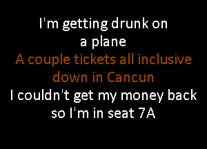 I'm getting drunk on
a plane
A couple tickets all inclusive
down in Cancun
I couldn't get my money back
so I'm in seat 7A