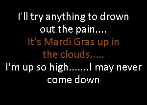 I'lltry anything to drown
out the pain....
It's Mardi Gras up in

the clouds .....
I'm up so high ....... I may never
come down