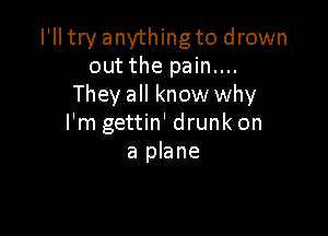 I'll try anything to drown
out the pain....
They all know why

I'm gettin' drunk on
a plane