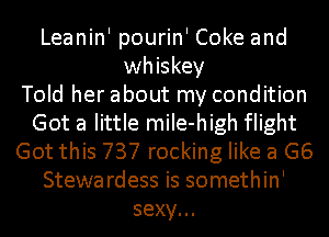 Leanin' pourin' Coke and
whiskey
Told her about my condition
Got a little miIe-high flight
Got this 737 rocking like a G6
Stewardess is somethin'
sexy.