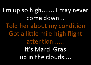 I'm up so high ....... I may never
come down...

Told her about my condition
Got a little miIe-high flight
attention ......

It's Mardi Gras
up in the clouds....