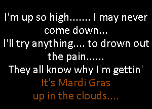 I'm up so high ....... I may never
come down...
I'll try anything... to drown out
the pain ......
They all know why I'm gettin'
It's Mardi Gras
up in the clouds....