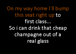 On my way home I'll bump
this seat right up to
first class...

So i can drink that cheap
champagne out of a
real glass