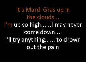 It's Mardi Gras up in
the clouds...
I'm up so high ...... I may never

come down....
I'll try anything ...... to drown
out the pain