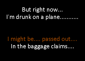 But right now...
I'm drunk on a plane ...........

I might be.... passed out....
In the baggage claims....