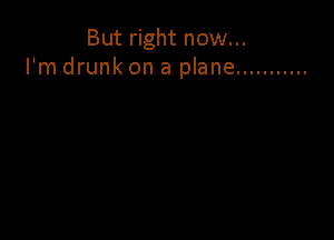 But right now...
I'm drunk on a plane ...........