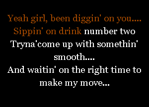 Yeah girl, been diggin' on you....
Sippin' 0n drink number two
Tryna'come up with somethin'
smooth...

And waitin' 0n the right time to
make my move...