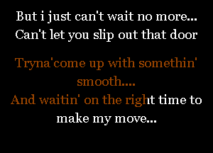 But i just can't wait no more...
Can't let you slip out that door

Tryna'come up with somethin'
smooth...
And waitin' 0n the right time to
make my move...