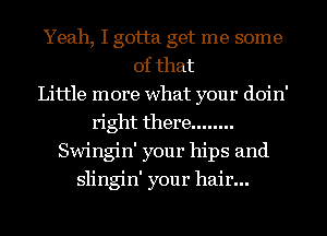 Yeah, I gotta get me some
of that
Little more what your doin'
right there ........
Swingin' your hips and
slingin' your hair...