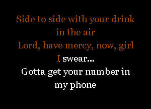 Side to side with your drink
in the air
Lord, have mercy, now, girl
I swear...
Gotta get your number in
my phone