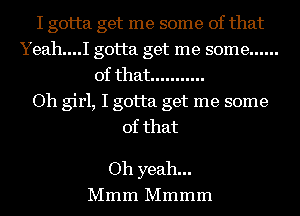 I gotta get me some of that
Yeah....I gotta get me some ......
of that ...........

Oh girl, I gotta get me some
of that

Oh yeah...
Mmm Mmmm