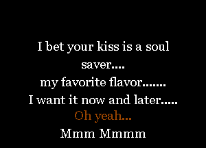 I bet your kiss is a soul
saver....
my favorite flavor .......

I want it now and later .....
Oh yeah...

Mmm Mmmm