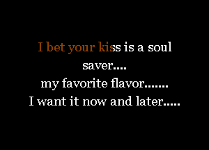 I bet your kiss is a soul
saver....
my favorite flavor .......
I want it now and later .....