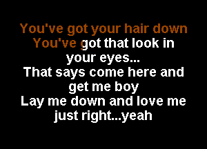 You've got your hair down
You've got that look in
your eyes...

That says come here and
get me boy
Lay me down and love me
just right...yeah