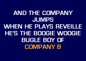 AND THE COMPANY
JUMPS
WHEN HE PLAYS REVEILLE
HE'S THE BOOGIE WUUGIE
BUGLE BOY OF
COMPANY B