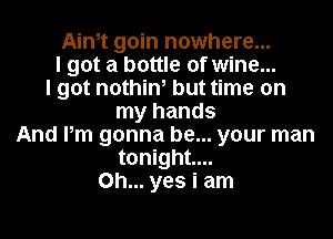 Aim goin nowhere...
I got a bottle of wine...
I got nothin, but time on
my hands

And Pm gonna be... your man
tonight...
Oh... yes i am