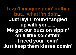 I cam imagine doin, nothin
but... what Pm doin...
Just layin, round tangled
up with you ......

We got our buzz on sippin,
on a little somethin'

I need your lovin,

Just keep them kisses 00min,