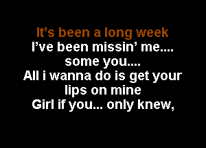 lPs been a long week
We been missin, me....
some you....

All i wanna do is get your
lips on mine
Girl if you... only knew,
