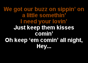 We got our buzz on sippin, on
a little somethin'
I need your lovin,
Just keep them kisses
00min,
0h keep Hem 00min, all night,
Hey...