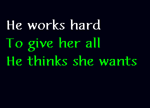 He works hard
To give her all

He thinks she wants