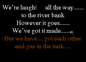 VVetre laugh? . all the way .......
t0 the river bank
However it goes .......

We ve gotit made ...... 49.2

But we have... got each other
and gas in the tank .....