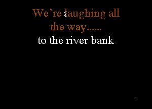 W e,re laughing all
the way ......
to the river bank