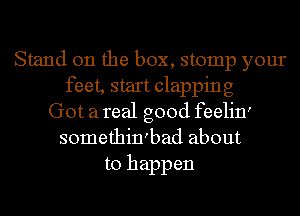 Stand on the box, stomp your
feet, start clapping
Got a real good feelin'
somethin'bad about
to happen