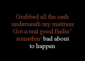 Grabbed all the cash
underneath my mattress
Got a real good feelin
somethixr bad about
to happen