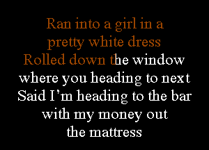 Ran into a girl in a
pretty white dress
Rolled down the window
where you heading to next
Said Pm heading to the bar
with my money out
the mattress