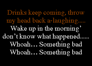 Drinks keep coming, throw
my head back a-laughing .....
Wake up in the morning
doftknow what happened ......
VVhoah. .. Something bad
VVhoah. .. Something bad