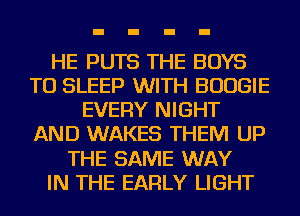 HE PUTS THE BOYS
TU SLEEP WITH BOOGIE
EVERY NIGHT
AND WAKES THEM UP
THE SAME WAY
IN THE EARLY LIGHT