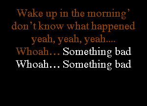 Wake up in the morning
doftknow what happened
yeah, yeah, yeah...
VVhoah. .. Something bad
VVhoah. .. Something bad