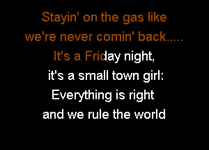 Stayin' on the gas like

we're never comin' back
It's a Friday night,

it's a small town girtz
Everything is right

and we rule the world