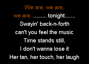 We are, we are,
we are ........... tonight .......
Swayin' back-n-forth
can't you feel the music
Time stands still,
I don'twanna lose it

Hertan, hertouch, her laugh I