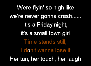 Were f1yin' so high like
we're never gonna crash ......
It's a Friday night,
it's a small town girl
Time stands still,

I don'twanna lose it

Hertan, hertouch, her laugh I