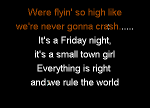 Were flyin' so high like
we're never gonna crash ......
It's a Friday night,
it's a small town girl
Everything is right
andme rule the world