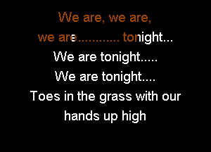 We are, we are,
we are ............ tonight...
We are tonight .....

We are tonight...
Toes in the grass with our
hands up high
