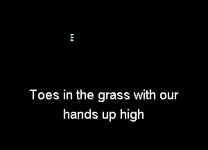 Toes in the grass with our
hands up high