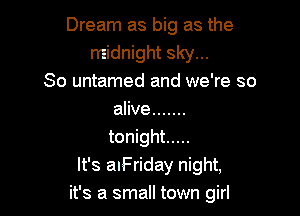 Dream as big as the
midnight sky...
So untamed and we're so

alive .......
tonight .....
It's aIFriday night,
it's a small town girl