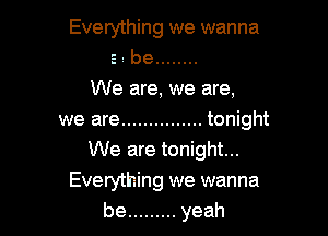 Everything we wanna
5 , be ........

We are, we are,

we are ............... tonight
We are tonight...
Everything we wanna
be ......... yeah