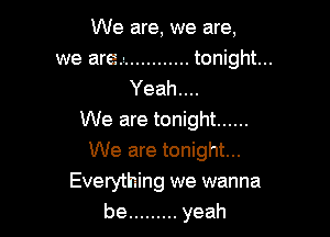 We are, we are,
we are.- ............ tonight...
Yeah....

We are tonight ......
We are tonight...
Everything we wanna
be ......... yeah