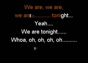 We are, we are,
we are ............ tonight...
Yeah....

We are tonight ......
Whoa, oh, oh, oh, oh ..........