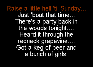 Raise a little hell 'til Sunday...
Just 'bout that time...
There's a party back in
the woods tonight...
Heard it through the
redneck grapevine...
Got a keg of beer and
a bunch of girls,