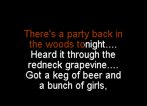 There's a party back in
the woods tonight....
Heard it through the
redneck grapevine....

Got a keg of beer and

a bunch of girls, I