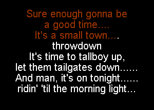 Sure enough gonna be
a good time....
It's a small town....
throwdown

It's time to tallboy up,
let them tailgates down ......
And man, it's on tonight ......
ridin' 'til the morning light...