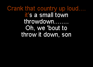 Crank that country up Ioud....
it's a small town
throwdown ........

Oh, we 'bout to

throw it down, son