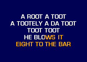 A ROOT A TODT
A TODTELY A DA TOUT
TOUT TOUT
HE BLOWS IT
EIGHT TO THE BAR

g