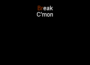 Break
C'mon