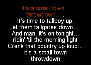 It's a small town...
throwdown .....

It's time to tallboy up,
Let them tailgates down .....
And man, it's on tonight...
ridin' 'til the morning light
Crank that country up loud...
it's a small town
throwdown